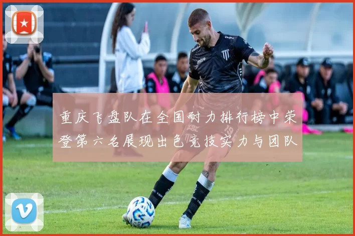 重庆飞盘队在全国耐力排行榜中荣登第六名展现出色竞技实力与团队精神