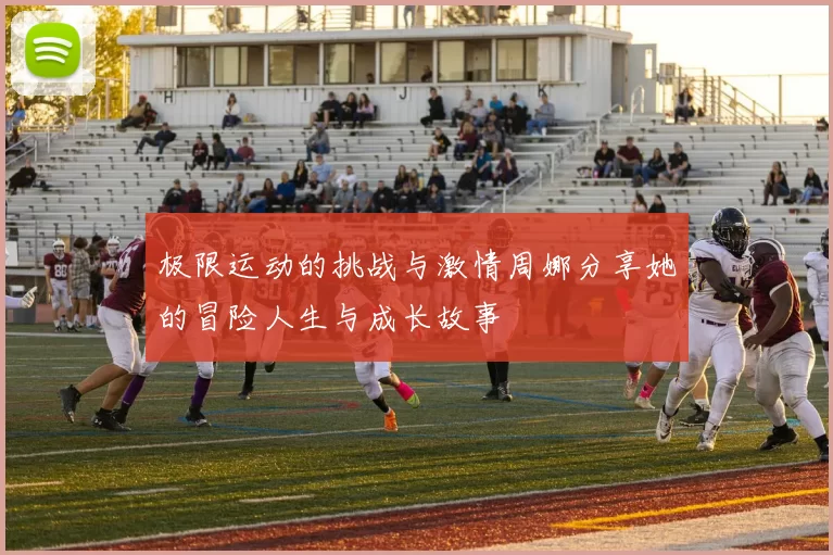 极限运动的挑战与激情周娜分享她的冒险人生与成长故事