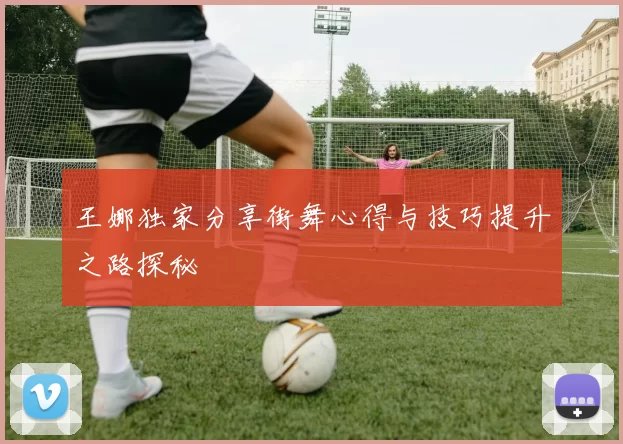 王娜独家分享街舞心得与技巧提升之路探秘