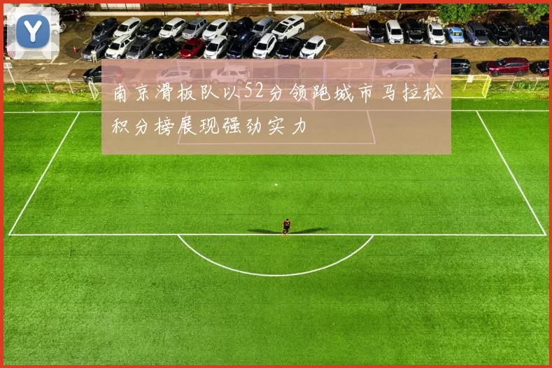 南京滑板队以52分领跑城市马拉松积分榜展现强劲实力