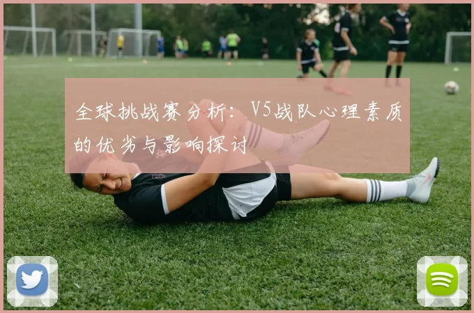 全球挑战赛分析：V5战队心理素质的优劣与影响探讨