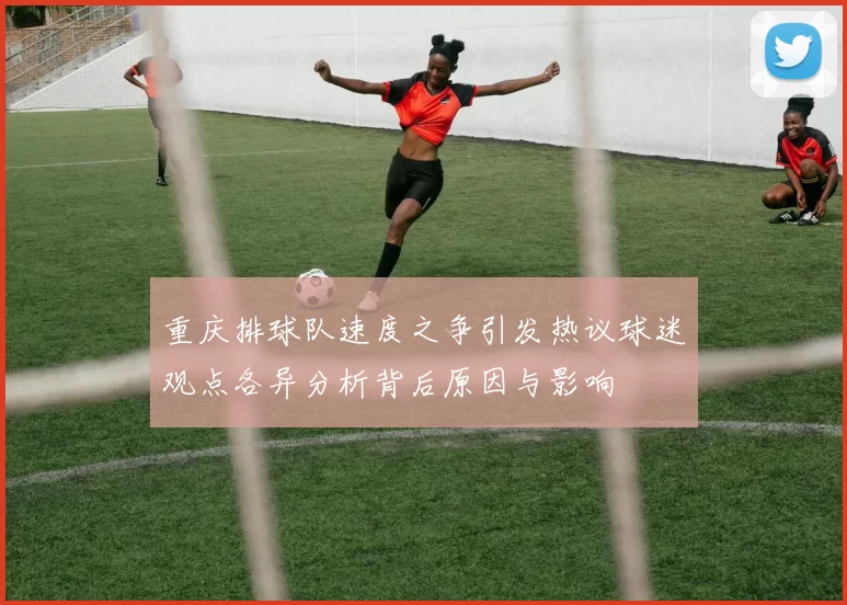 重庆排球队速度之争引发热议球迷观点各异分析背后原因与影响