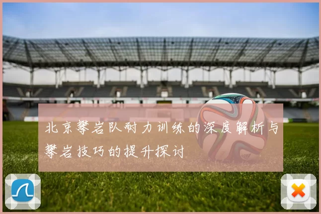 北京攀岩队耐力训练的深度解析与攀岩技巧的提升探讨