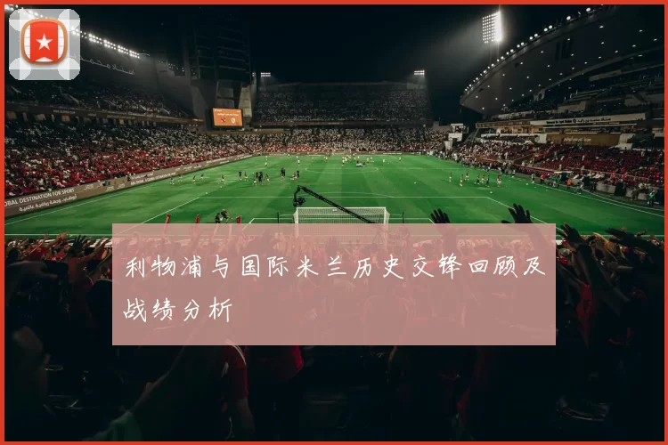 利物浦与国际米兰历史交锋回顾及战绩分析