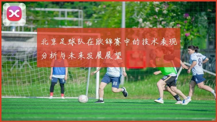 北京足球队在欧锦赛中的技术表现分析与未来发展展望