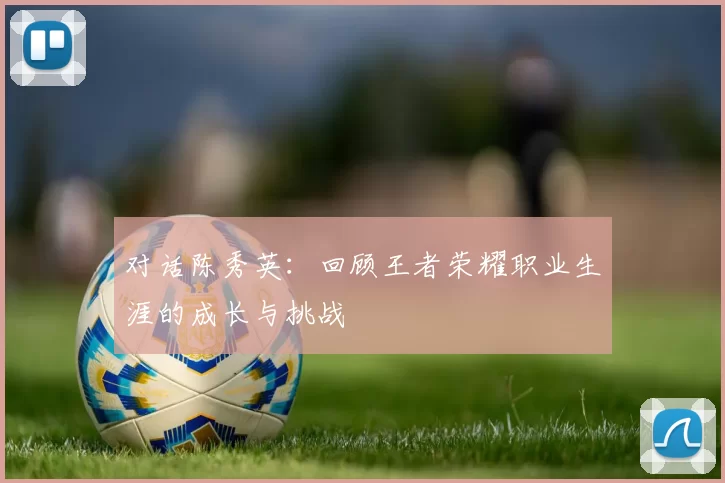 对话陈秀英：回顾王者荣耀职业生涯的成长与挑战