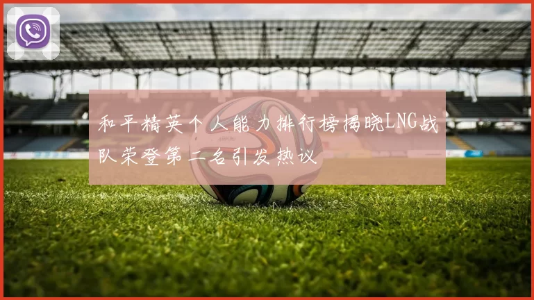 和平精英个人能力排行榜揭晓LNG战队荣登第二名引发热议