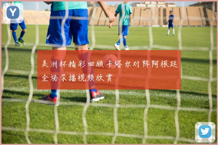 美洲杯精彩回顾卡塔尔对阵阿根廷全场录播视频欣赏