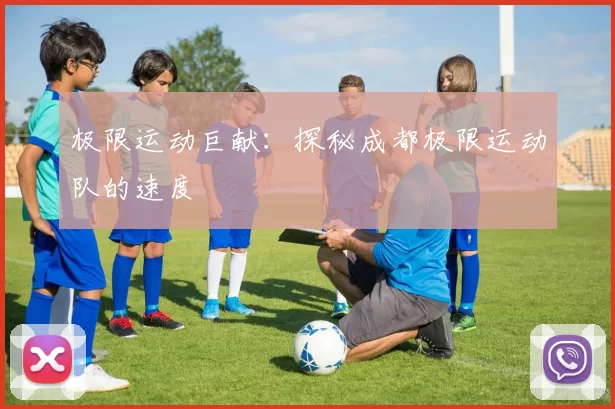 极限运动巨献：探秘成都极限运动队的速度