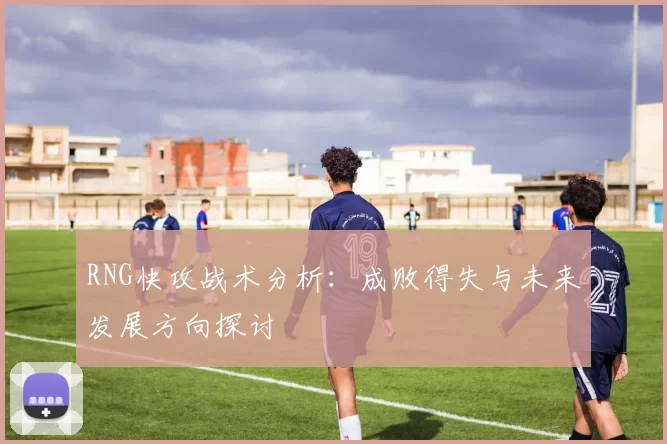 RNG快攻战术分析：成败得失与未来发展方向探讨