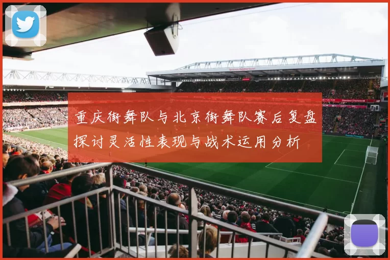 重庆街舞队与北京街舞队赛后复盘探讨灵活性表现与战术运用分析