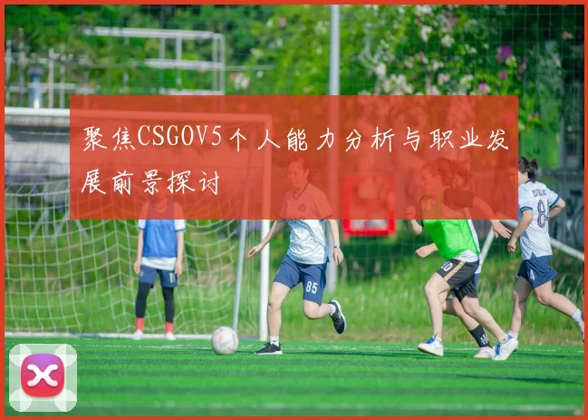 聚焦CSGOV5个人能力分析与职业发展前景探讨