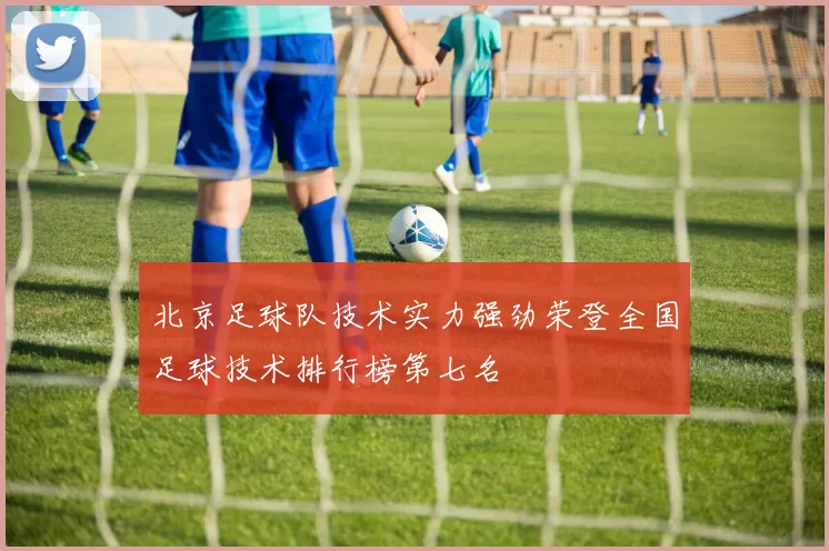 北京足球队技术实力强劲荣登全国足球技术排行榜第七名