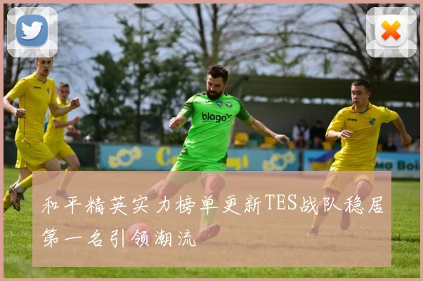 和平精英实力榜单更新TES战队稳居第一名引领潮流