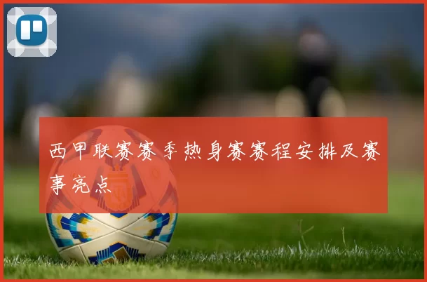 西甲联赛赛季热身赛赛程安排及赛事亮点