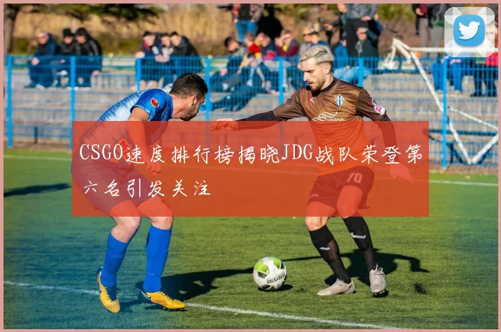 CSGO速度排行榜揭晓JDG战队荣登第六名引发关注
