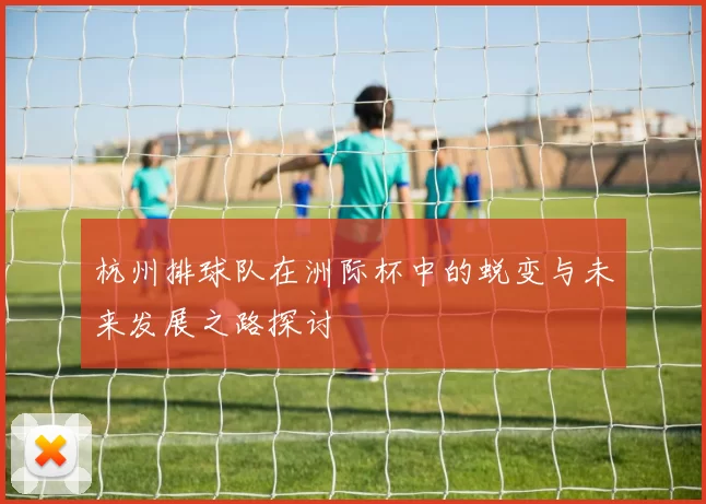 杭州排球队在洲际杯中的蜕变与未来发展之路探讨
