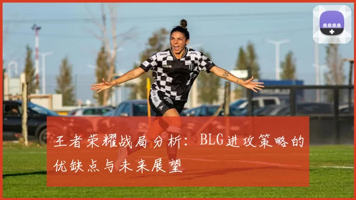 王者荣耀战局分析：BLG进攻策略的优缺点与未来展望
