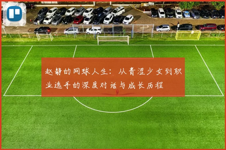 赵静的网球人生：从青涩少女到职业选手的深度对话与成长历程