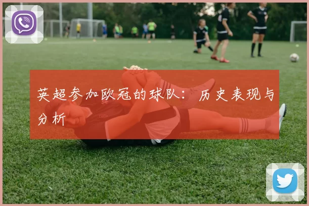英超参加欧冠的球队：历史表现与分析