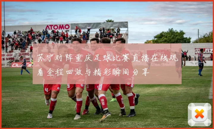 苏宁对阵重庆足球比赛直播在线观看全程回放与精彩瞬间分享