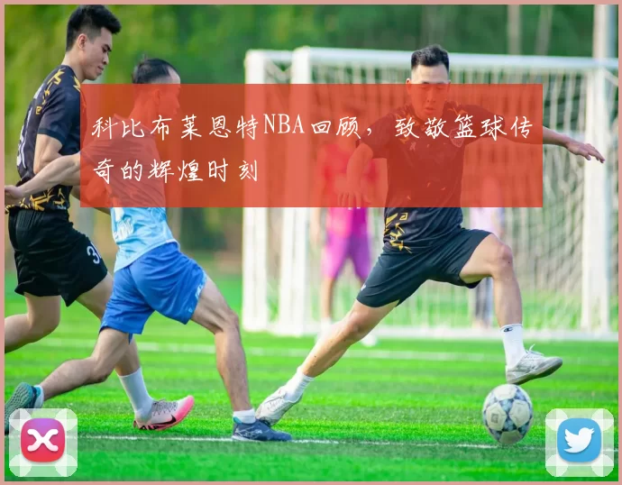 科比布莱恩特NBA回顾，致敬篮球传奇的辉煌时刻
