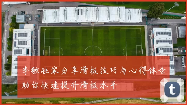 李敏独家分享滑板技巧与心得体会助你快速提升滑板水平