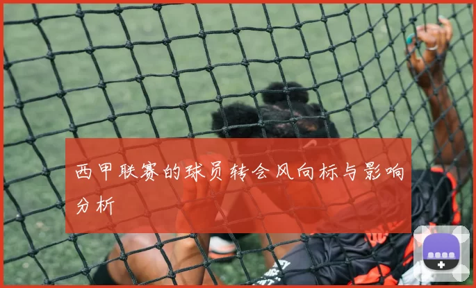 西甲联赛的球员转会风向标与影响分析