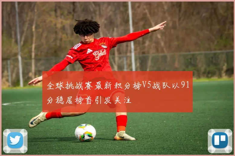 全球挑战赛最新积分榜V5战队以91分稳居榜首引发关注