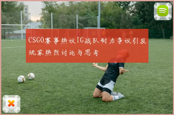 CSGO赛事热议IG战队耐力争议引发玩家热烈讨论与思考