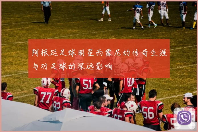 阿根廷足球明星西蒙尼的传奇生涯与对足球的深远影响