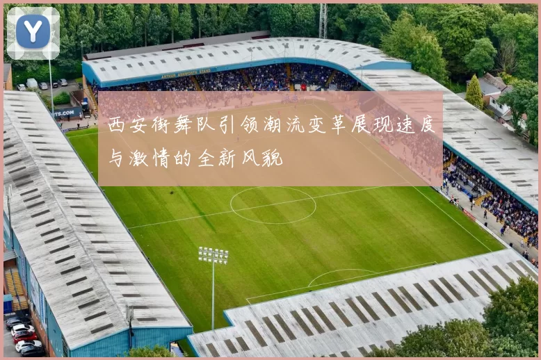 西安街舞队引领潮流变革展现速度与激情的全新风貌