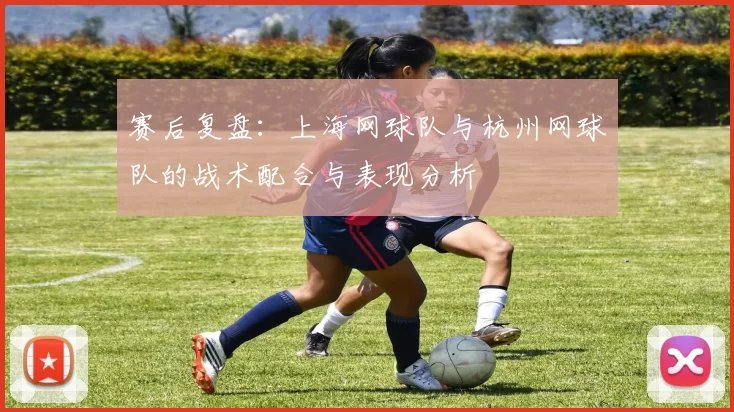 赛后复盘：上海网球队与杭州网球队的战术配合与表现分析