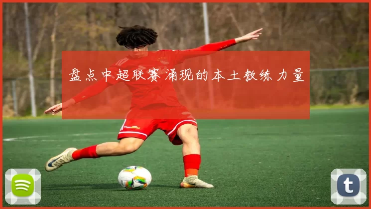 盘点中超联赛涌现的本土教练力量