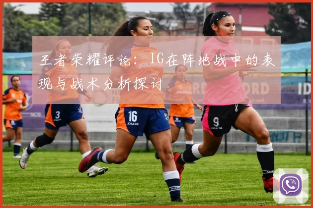 王者荣耀评论：IG在阵地战中的表现与战术分析探讨