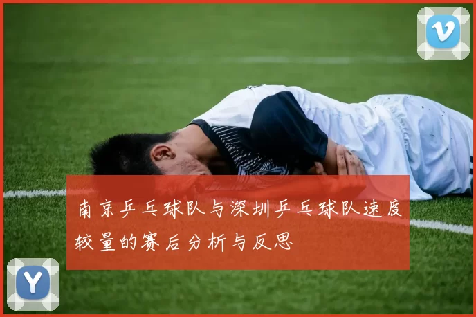 南京乒乓球队与深圳乒乓球队速度较量的赛后分析与反思