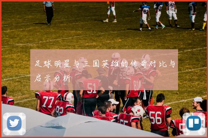 足球明星与三国英雄的传奇对比与启示分析