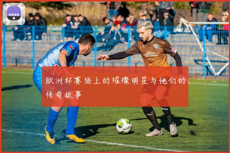 欧洲杯赛场上的璀璨明星与他们的传奇故事