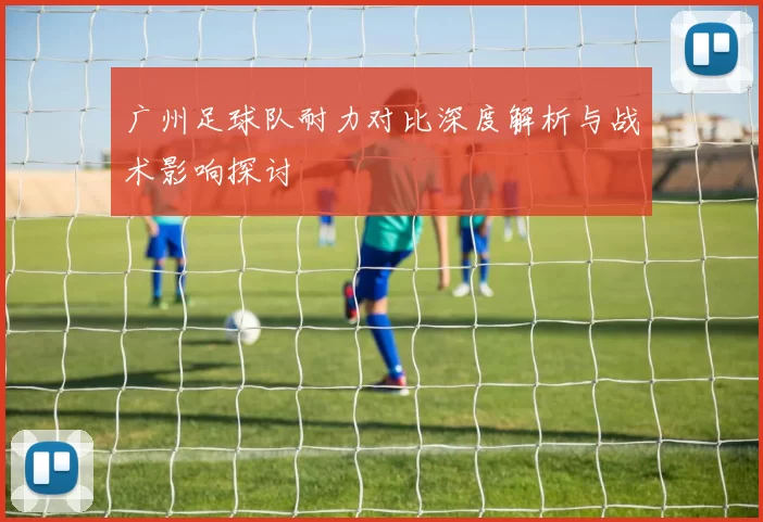 广州足球队耐力对比深度解析与战术影响探讨