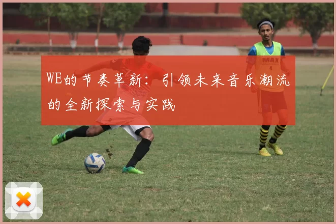 WE的节奏革新：引领未来音乐潮流的全新探索与实践
