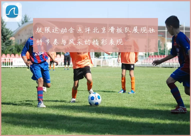 极限运动会点评北京滑板队展现独特节奏与风采的精彩表现