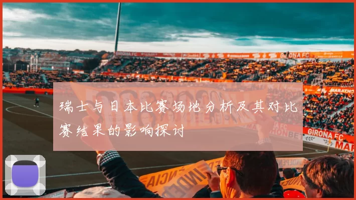 瑞士与日本比赛场地分析及其对比赛结果的影响探讨