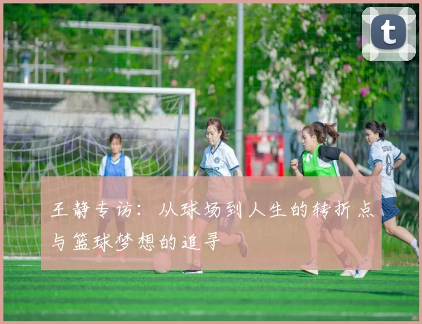 王静专访：从球场到人生的转折点与篮球梦想的追寻