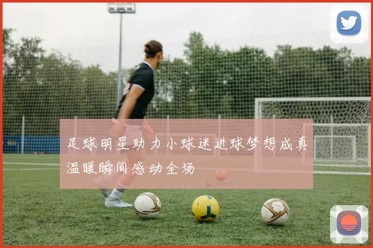 足球明星助力小球迷进球梦想成真温暖瞬间感动全场