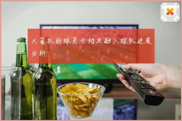 火箭队新球员介绍及融入球队进展分析
