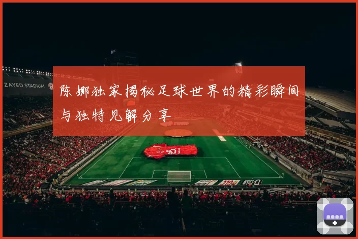 陈娜独家揭秘足球世界的精彩瞬间与独特见解分享