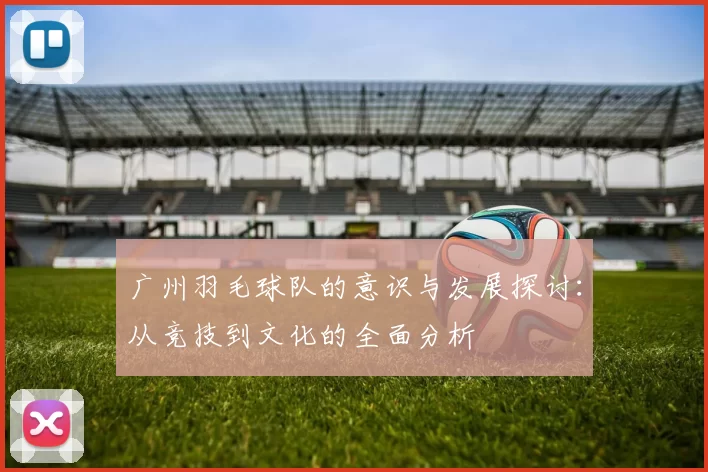 广州羽毛球队的意识与发展探讨：从竞技到文化的全面分析