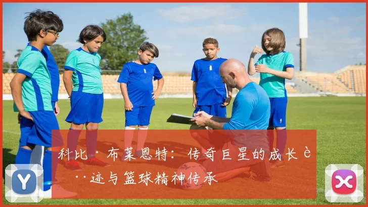 科比·布莱恩特：传奇巨星的成长轨迹与篮球精神传承