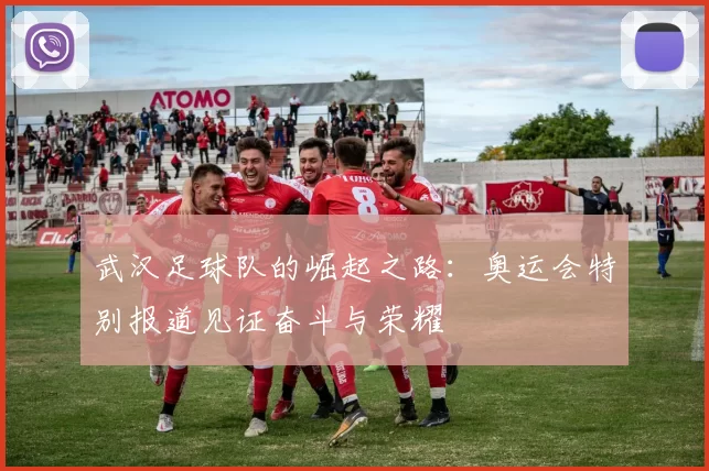 武汉足球队的崛起之路：奥运会特别报道见证奋斗与荣耀