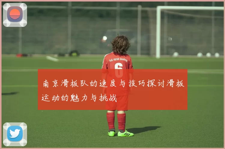 南京滑板队的速度与技巧探讨滑板运动的魅力与挑战